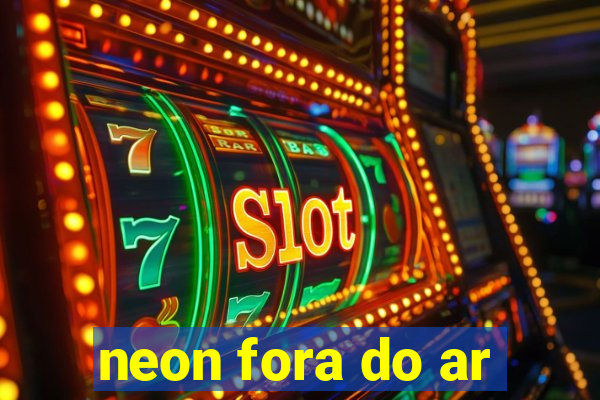 neon fora do ar